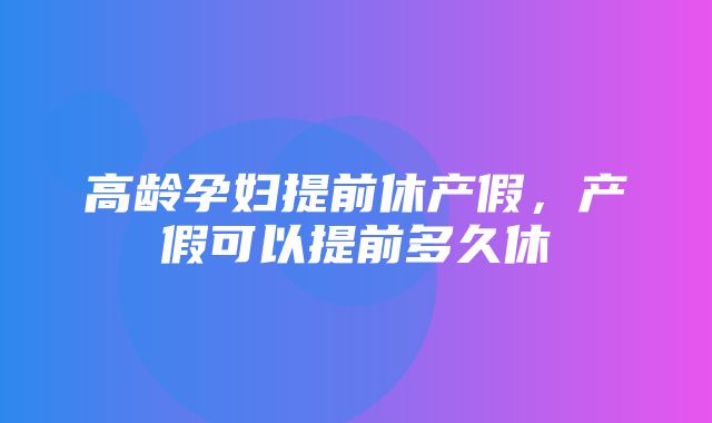 高龄孕妇提前休产假，产假可以提前多久休