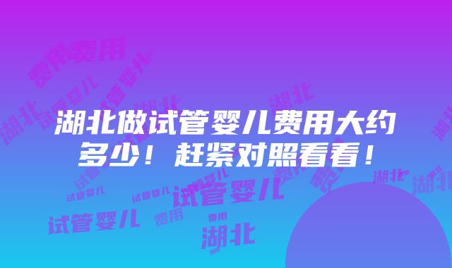 湖北做试管婴儿费用大约多少！赶紧对照看看！