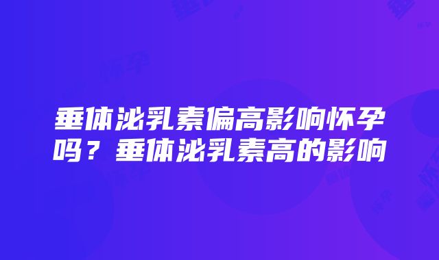 垂体泌乳素偏高影响怀孕吗？垂体泌乳素高的影响