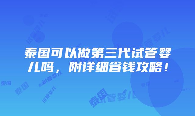 泰国可以做第三代试管婴儿吗，附详细省钱攻略！