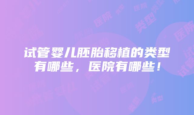 试管婴儿胚胎移植的类型有哪些，医院有哪些！