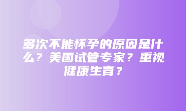 多次不能怀孕的原因是什么？美国试管专家？重视健康生育？