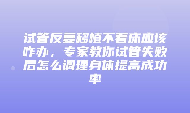 试管反复移植不着床应该咋办，专家教你试管失败后怎么调理身体提高成功率