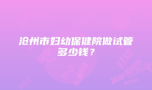 沧州市妇幼保健院做试管多少钱？