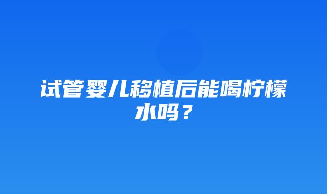 试管婴儿移植后能喝柠檬水吗？