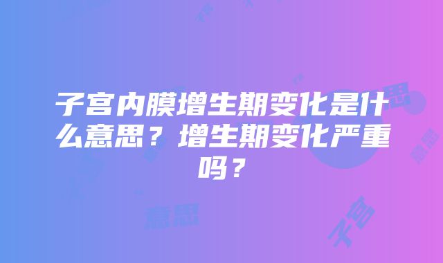 子宫内膜增生期变化是什么意思？增生期变化严重吗？