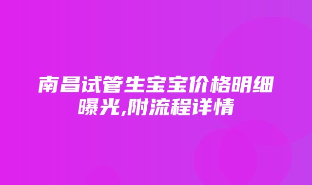 南昌试管生宝宝价格明细曝光,附流程详情