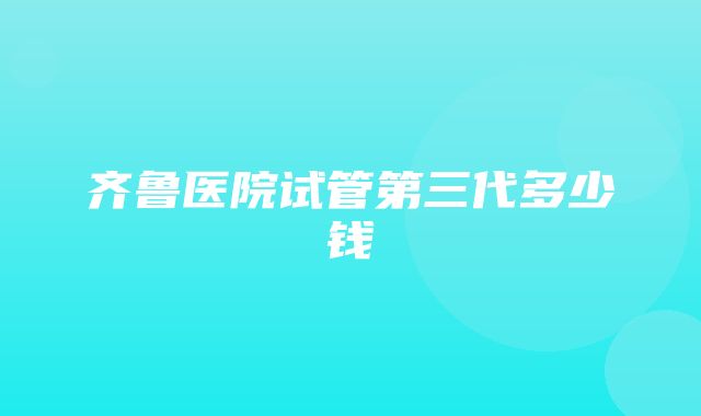 齐鲁医院试管第三代多少钱