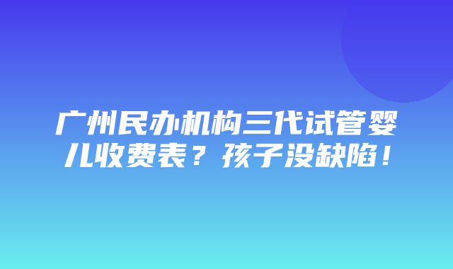 广州民办机构三代试管婴儿收费表？孩子没缺陷！