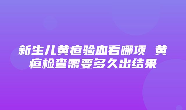 新生儿黄疸验血看哪项 黄疸检查需要多久出结果