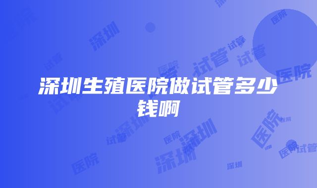 深圳生殖医院做试管多少钱啊