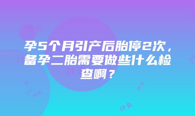 孕5个月引产后胎停2次，备孕二胎需要做些什么检查啊？