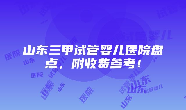 山东三甲试管婴儿医院盘点，附收费参考！