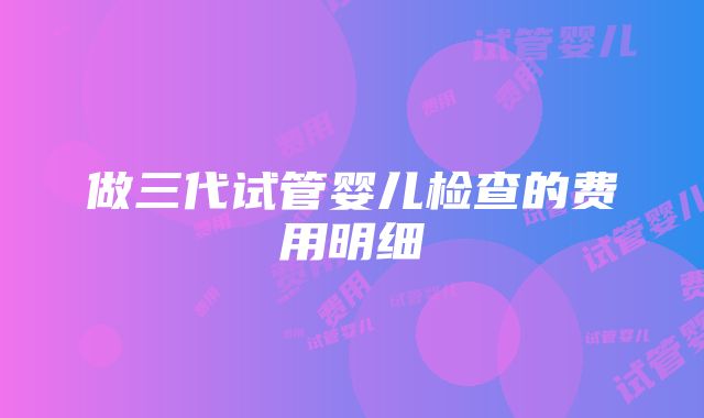 做三代试管婴儿检查的费用明细