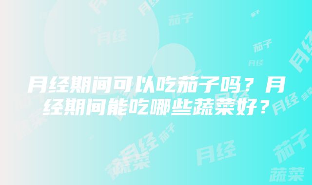 月经期间可以吃茄子吗？月经期间能吃哪些蔬菜好？