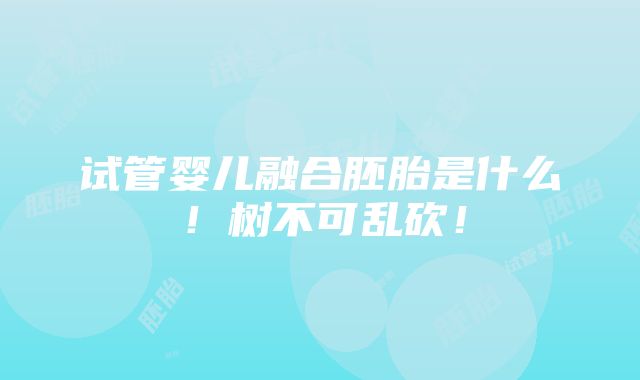 试管婴儿融合胚胎是什么！树不可乱砍！