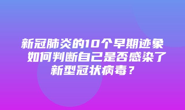 新冠肺炎的10个早期迹象 如何判断自己是否感染了新型冠状病毒？