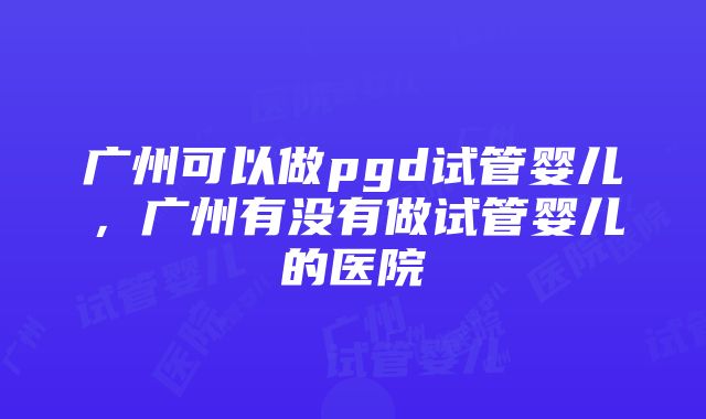 广州可以做pgd试管婴儿，广州有没有做试管婴儿的医院