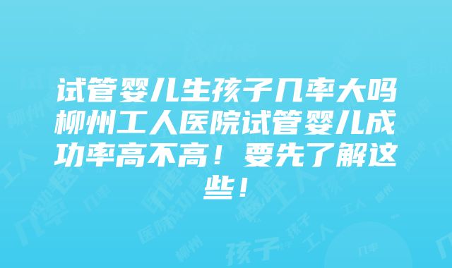 试管婴儿生孩子几率大吗柳州工人医院试管婴儿成功率高不高！要先了解这些！