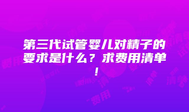 第三代试管婴儿对精子的要求是什么？求费用清单！