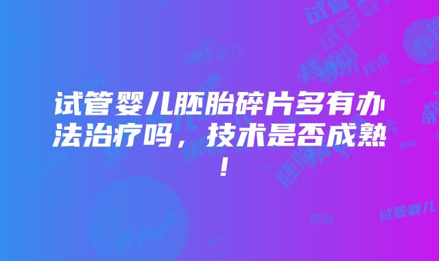 试管婴儿胚胎碎片多有办法治疗吗，技术是否成熟！