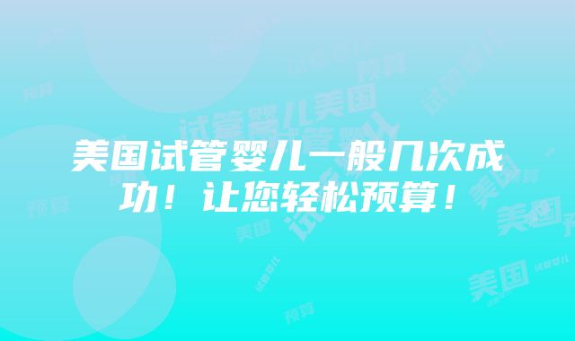 美国试管婴儿一般几次成功！让您轻松预算！