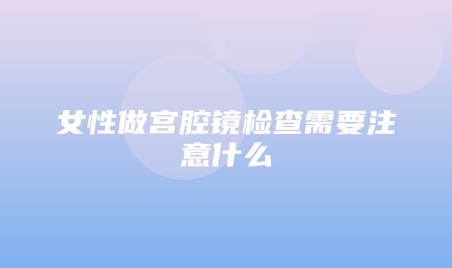 女性做宫腔镜检查需要注意什么