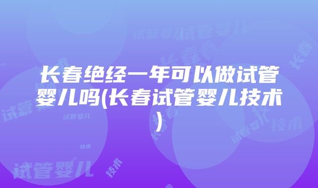 长春绝经一年可以做试管婴儿吗(长春试管婴儿技术)