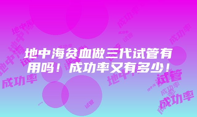 地中海贫血做三代试管有用吗！成功率又有多少！