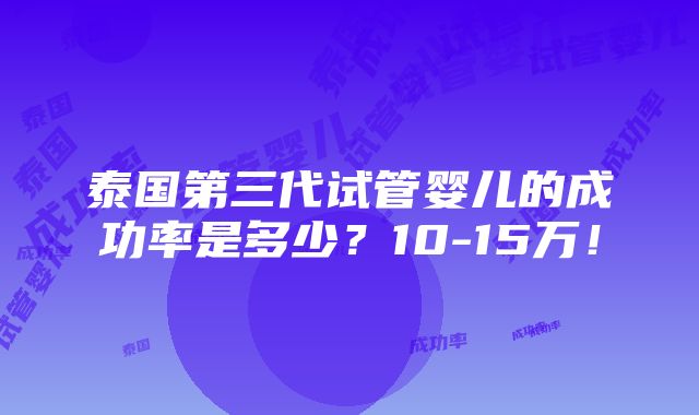 泰国第三代试管婴儿的成功率是多少？10-15万！