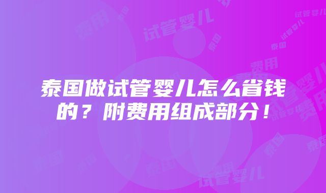 泰国做试管婴儿怎么省钱的？附费用组成部分！