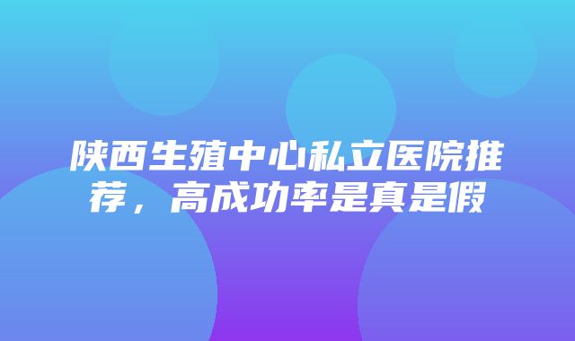 陕西生殖中心私立医院推荐，高成功率是真是假