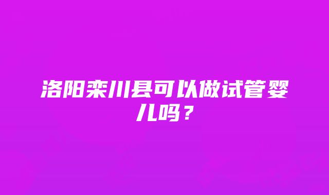 洛阳栾川县可以做试管婴儿吗？