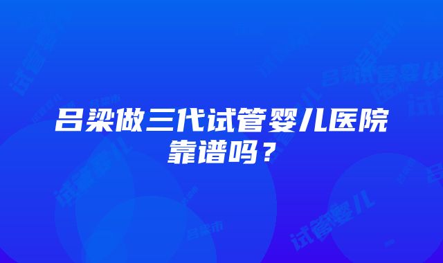 吕梁做三代试管婴儿医院靠谱吗？