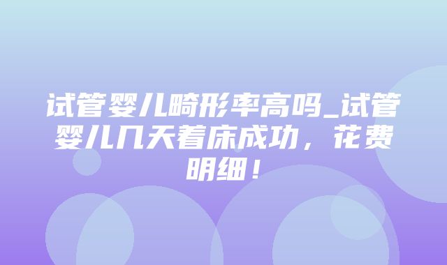 试管婴儿畸形率高吗_试管婴儿几天着床成功，花费明细！