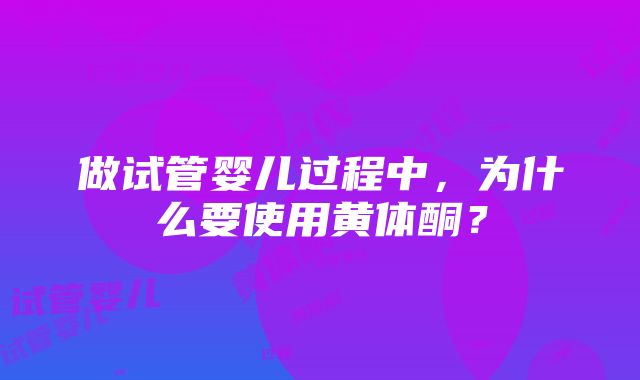 做试管婴儿过程中，为什么要使用黄体酮？