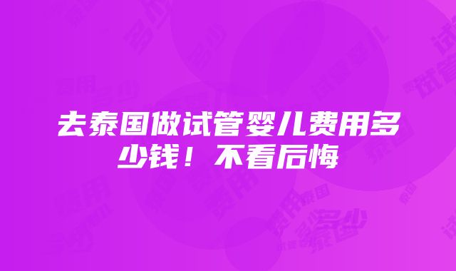 去泰国做试管婴儿费用多少钱！不看后悔