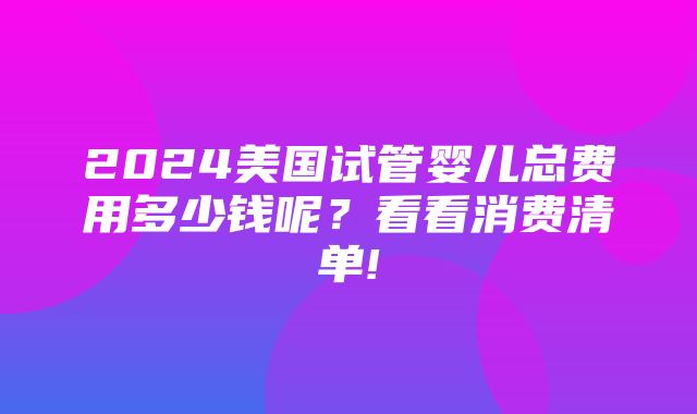 2024美国试管婴儿总费用多少钱呢？看看消费清单!