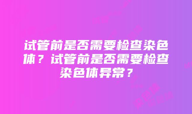 试管前是否需要检查染色体？试管前是否需要检查染色体异常？