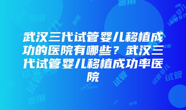 武汉三代试管婴儿移植成功的医院有哪些？武汉三代试管婴儿移植成功率医院