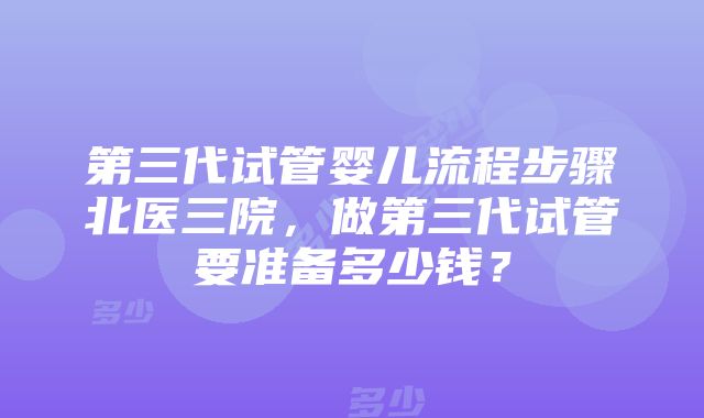 第三代试管婴儿流程步骤北医三院，做第三代试管要准备多少钱？