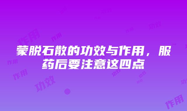 蒙脱石散的功效与作用，服药后要注意这四点