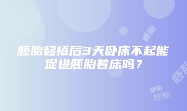 胚胎移植后3天卧床不起能促进胚胎着床吗？