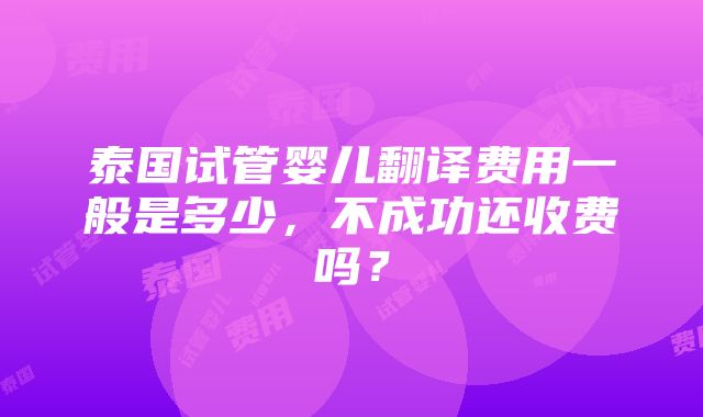 泰国试管婴儿翻译费用一般是多少，不成功还收费吗？