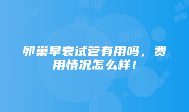 卵巢早衰试管有用吗，费用情况怎么样！