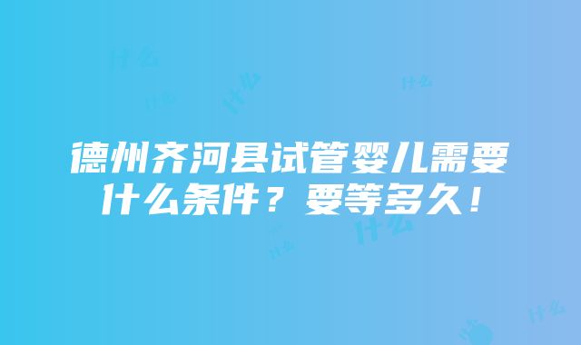 德州齐河县试管婴儿需要什么条件？要等多久！