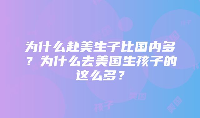 为什么赴美生子比国内多？为什么去美国生孩子的这么多？