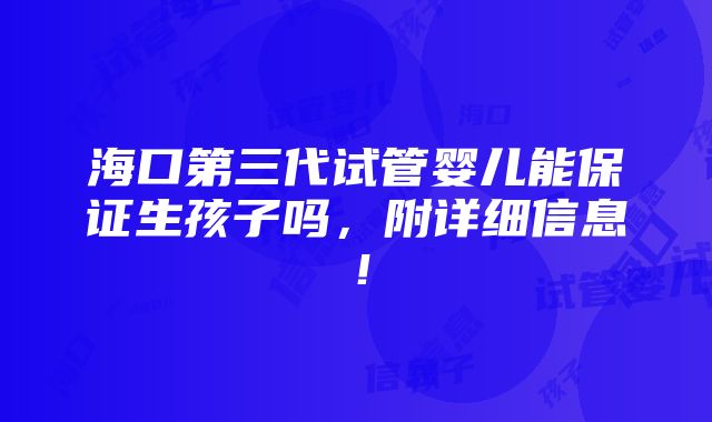 海口第三代试管婴儿能保证生孩子吗，附详细信息！