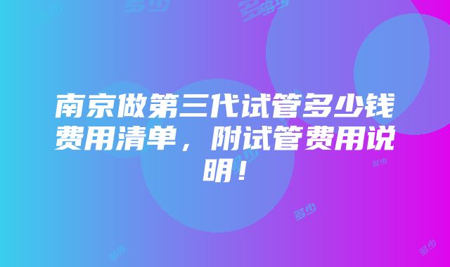 南京做第三代试管多少钱费用清单，附试管费用说明！