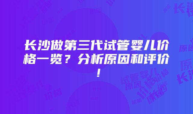 长沙做第三代试管婴儿价格一览？分析原因和评价！